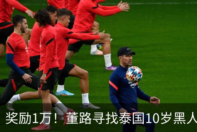 奖励1万！董路寻找泰国10岁黑人年龄造假证据 名记：他父亲是假的
