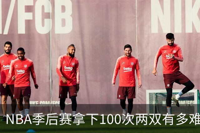 NBA季后赛拿下100次两双有多难？历史仅8人达成，乔丹科比都未上榜